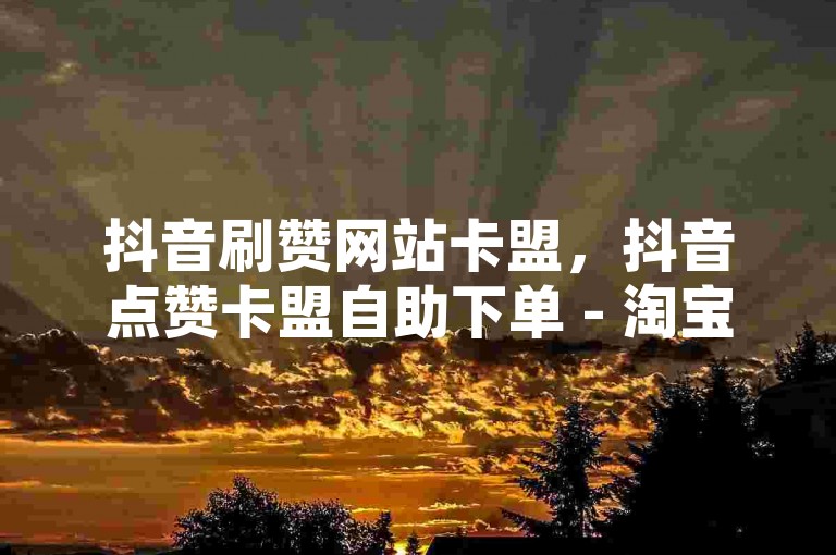 抖音刷赞网站卡盟，抖音点赞卡盟自助下单 - 淘宝刷销量平台