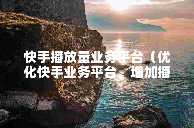 快手播放量业务平台（优化快手业务平台，增加播放量）