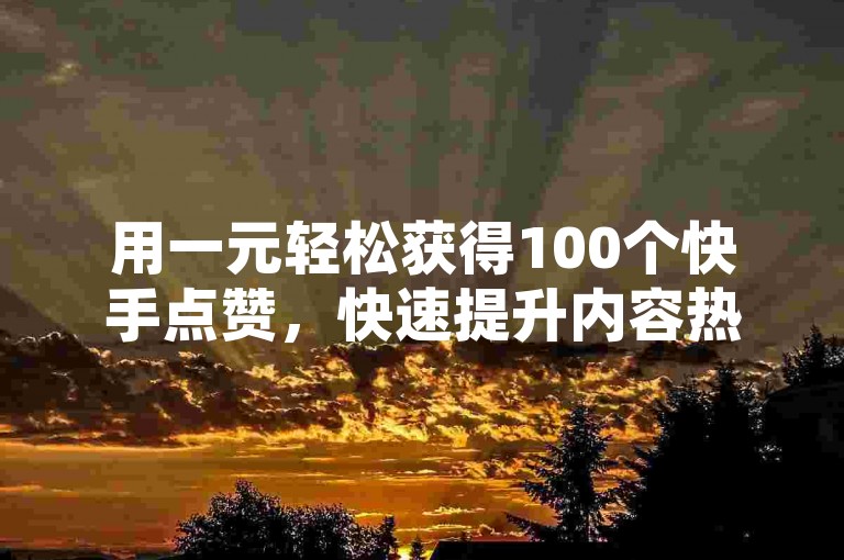 用一元轻松获得100个快手点赞，快速提升内容热度，打造你的网络影响力新方法！