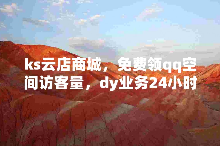 ks云店商城，免费领qq空间访客量，dy业务24小时在线。