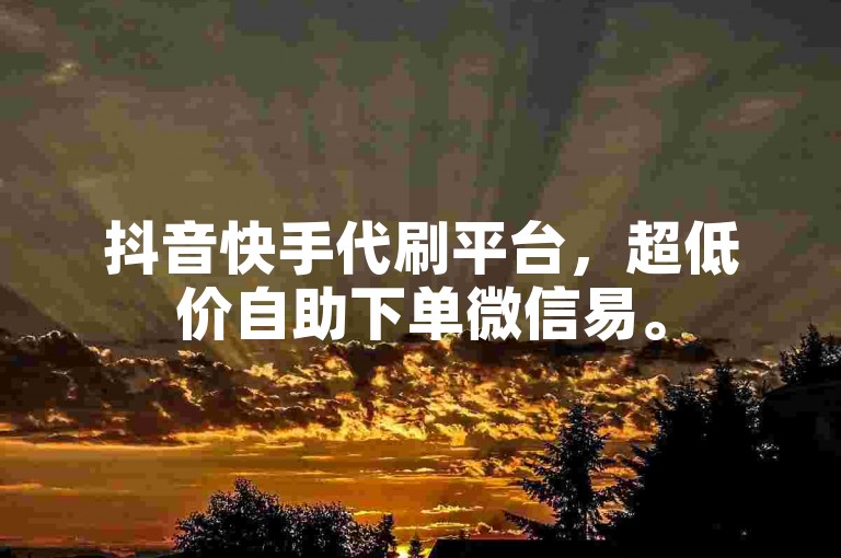 抖音快手代刷平台，超低价自助下单微信易。