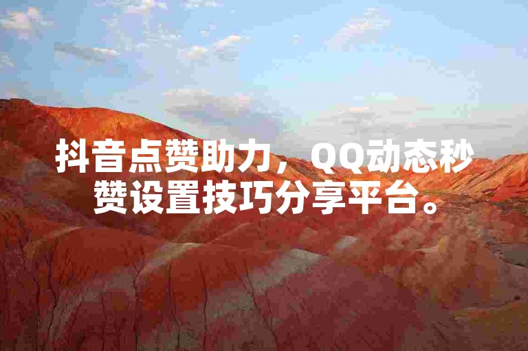 抖音点赞助力，QQ动态秒赞设置技巧分享平台。
