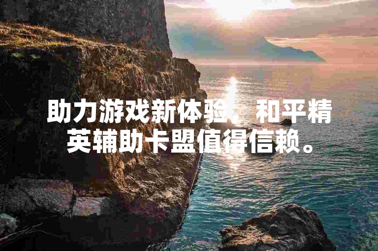 助力游戏新体验，和平精英辅助卡盟值得信赖。