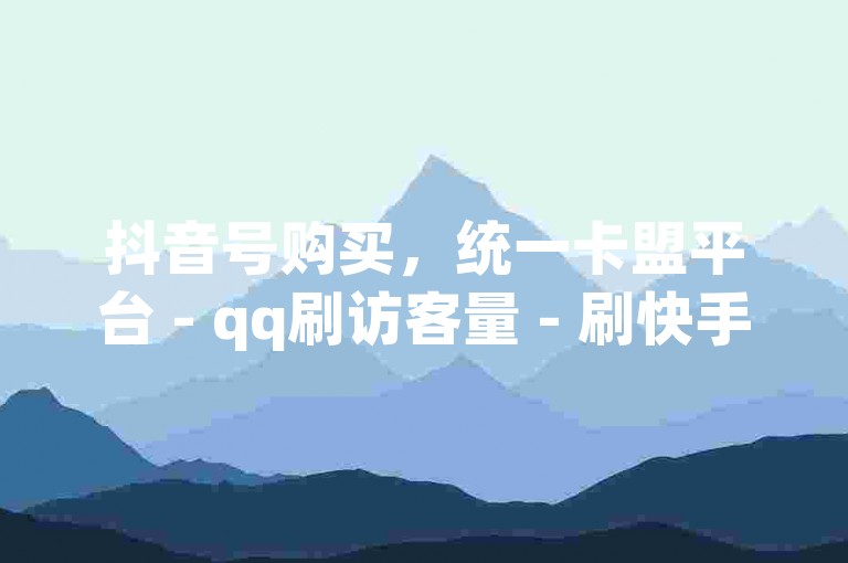 抖音号购买，统一卡盟平台 - qq刷访客量 - 刷快手双击网站免费。