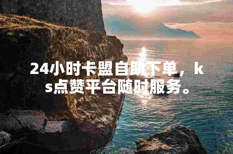 24小时卡盟自助下单，ks点赞平台随时服务。