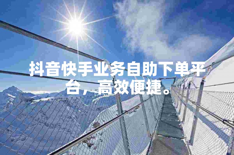 抖音快手业务自助下单平台，高效便捷。