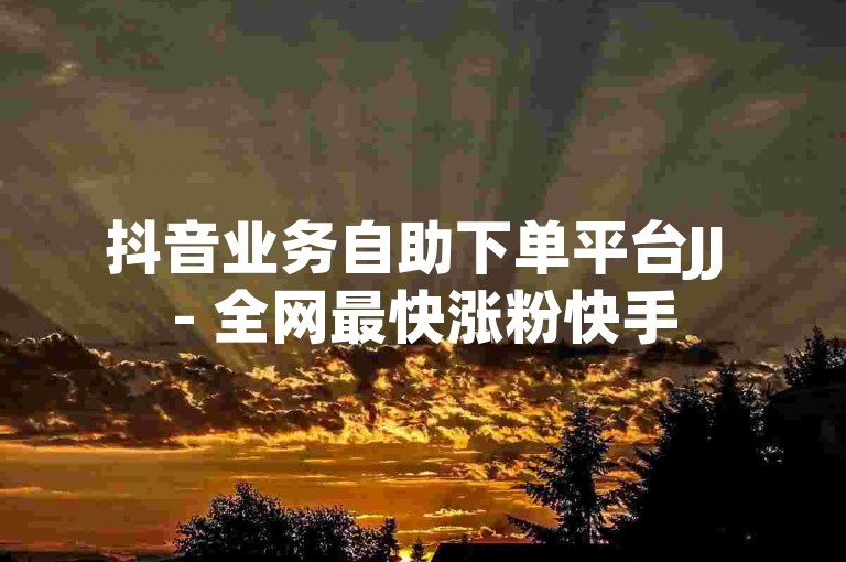 抖音业务自助下单平台JJ - 全网最快涨粉快手