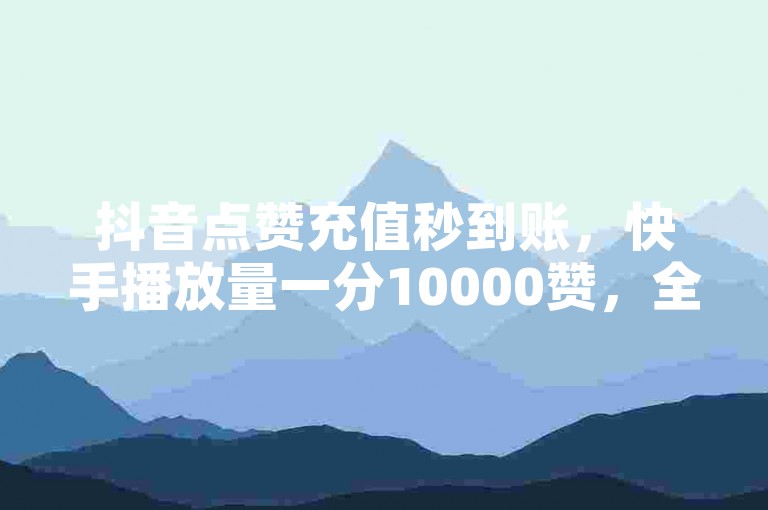 抖音点赞充值秒到账，快手播放量一分10000赞，全民K歌粉丝下单。