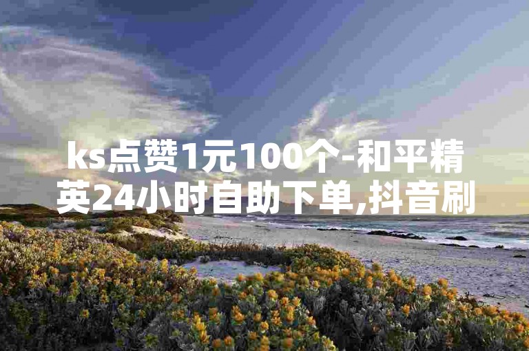 ks点赞1元100个-和平精英24小时自助下单,抖音刷浏览。