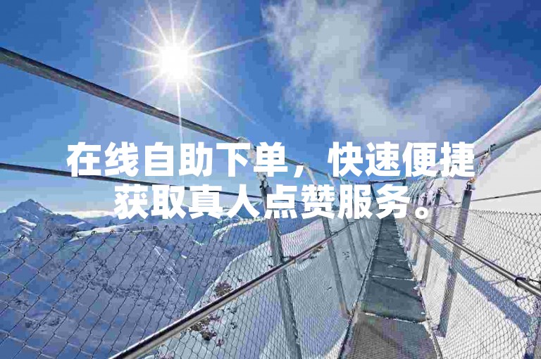 在线自助下单，快速便捷获取真人点赞服务。