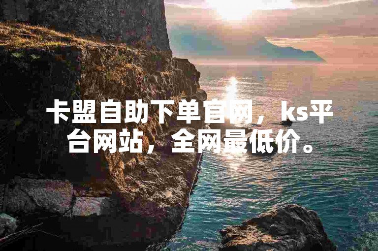 卡盟自助下单官网，ks平台网站，全网最低价。