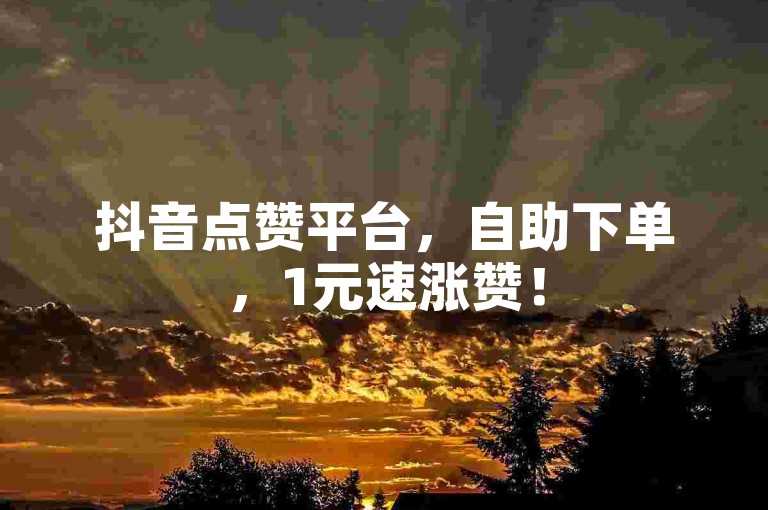 抖音点赞平台，自助下单，1元速涨赞！