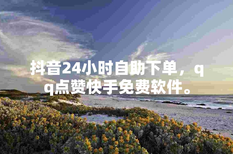 抖音24小时自助下单，qq点赞快手免费软件。