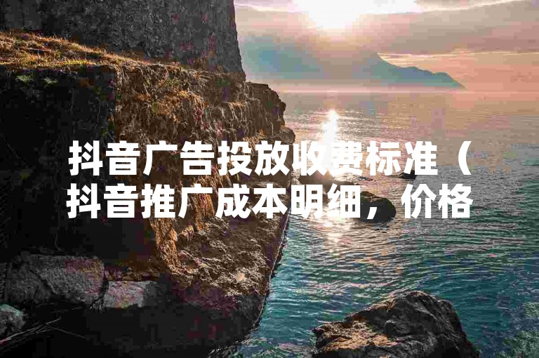 抖音广告投放收费标准（抖音推广成本明细，价格概览）
