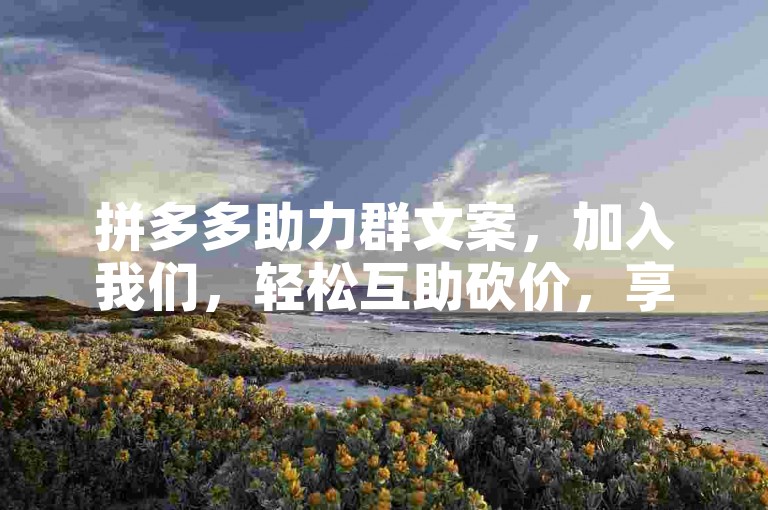 拼多多助力群文案，加入我们，轻松互助砍价，享受更多优惠！