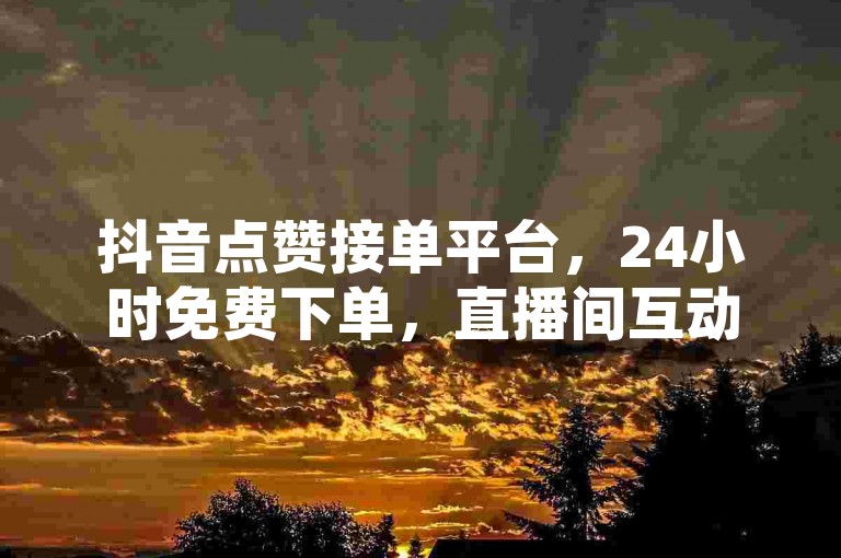 抖音点赞接单平台，24小时免费下单，直播间互动无忧。