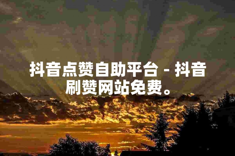 抖音点赞自助平台 - 抖音刷赞网站免费。