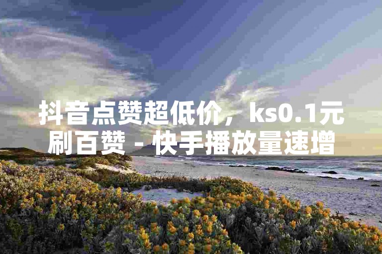 抖音点赞超低价，ks0.1元刷百赞 - 快手播放量速增。