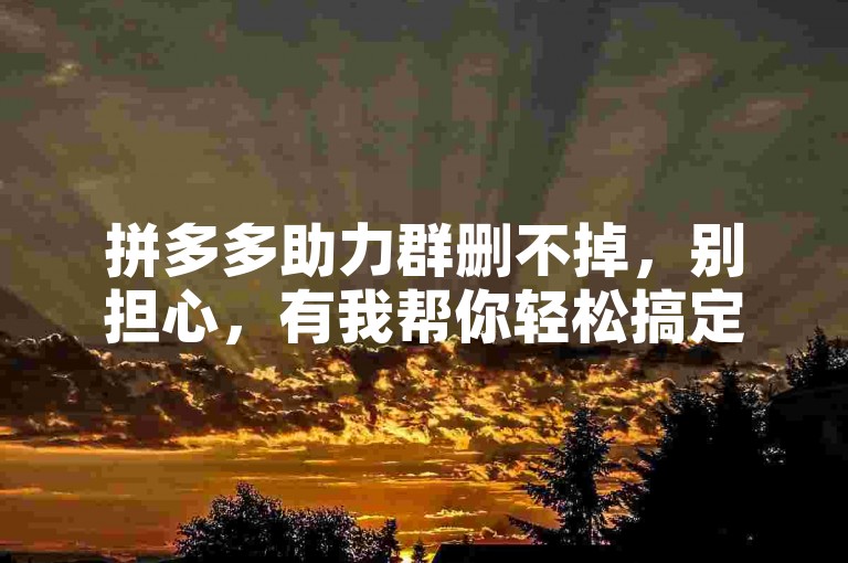 拼多多助力群删不掉，别担心，有我帮你轻松搞定。