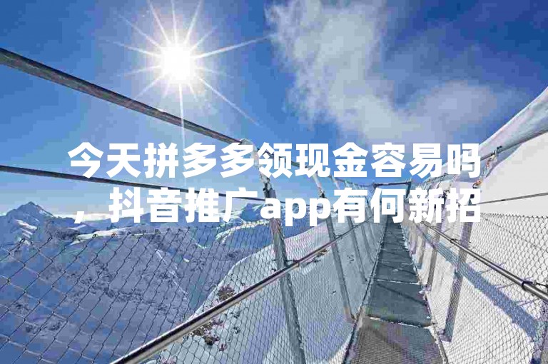今天拼多多领现金容易吗，抖音推广app有何新招？