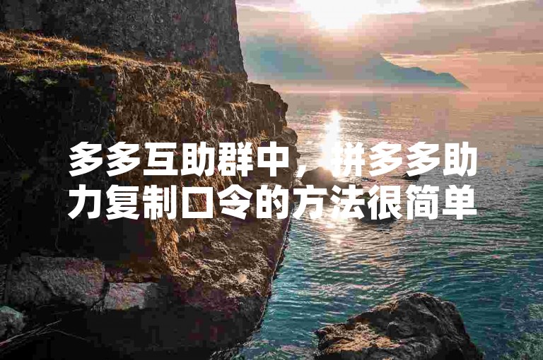 多多互助群中，拼多多助力复制口令的方法很简单。