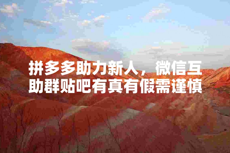 拼多多助力新人，微信互助群贴吧有真有假需谨慎。