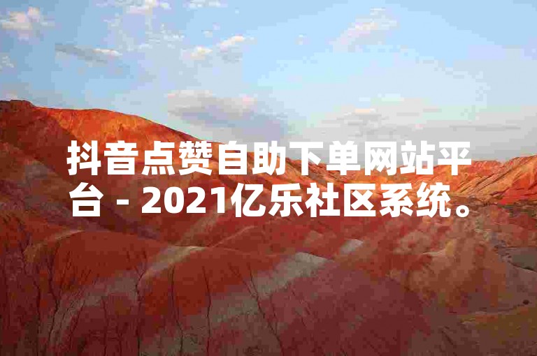 抖音点赞自助下单网站平台 - 2021亿乐社区系统。
