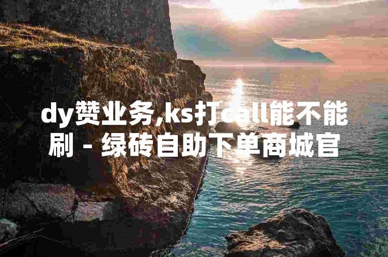 dy赞业务,ks打call能不能刷 - 绿砖自助下单商城官方网站 - 全网低价业务自助下单商城震撼爆料。