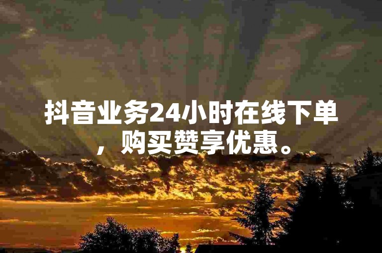 抖音业务24小时在线下单，购买赞享优惠。