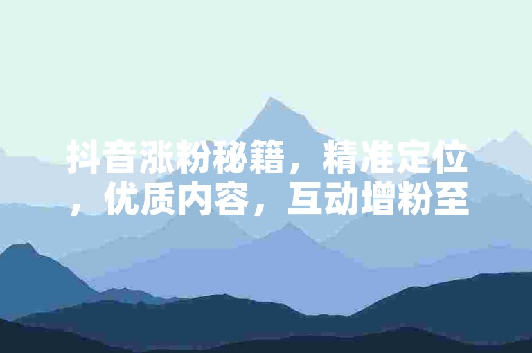 抖音涨粉秘籍，精准定位，优质内容，互动增粉至1000+。