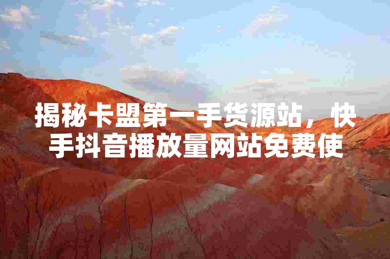 揭秘卡盟第一手货源站，快手抖音播放量网站免费使用！