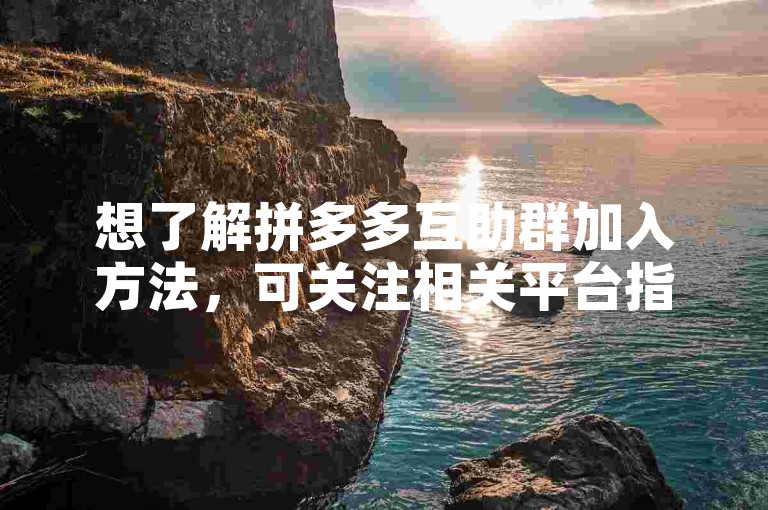 想了解拼多多互助群加入方法，可关注相关平台指引。