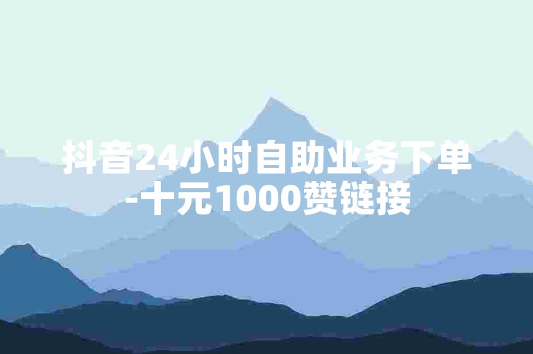 抖音24小时自助业务下单-十元1000赞链接