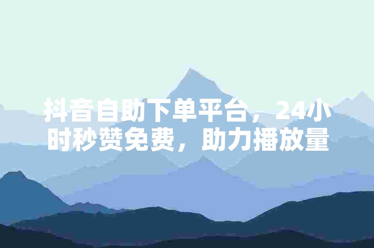抖音自助下单平台，24小时秒赞免费，助力播放量飙升。