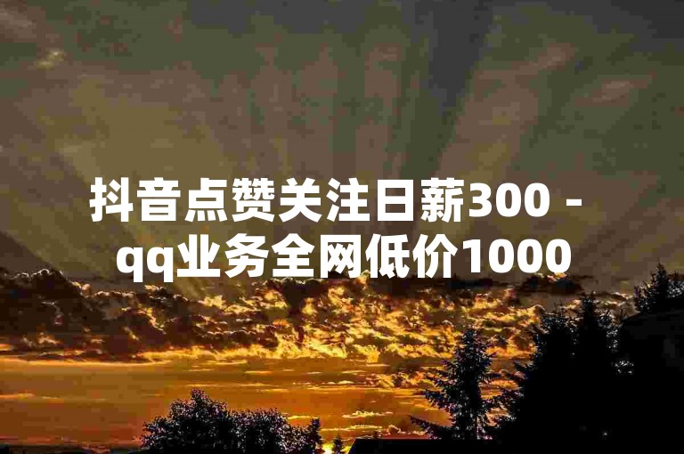 抖音点赞关注日薪300 - qq业务全网低价1000