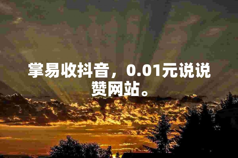 掌易收抖音，0.01元说说赞网站。