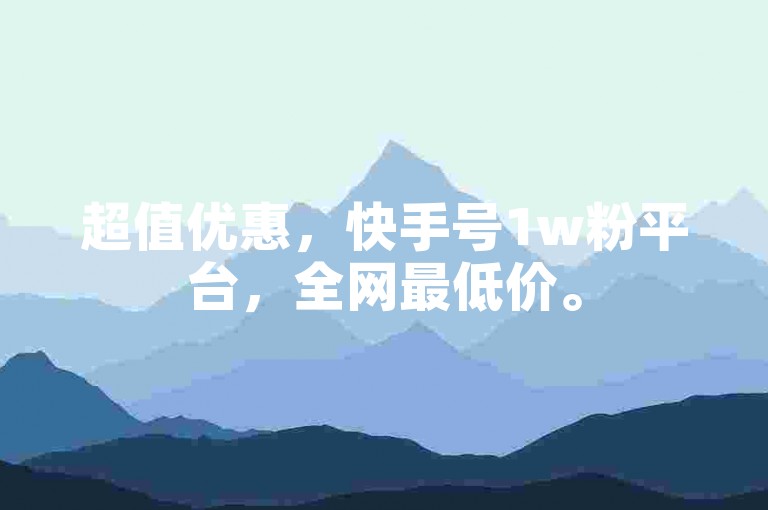 超值优惠，快手号1w粉平台，全网最低价。