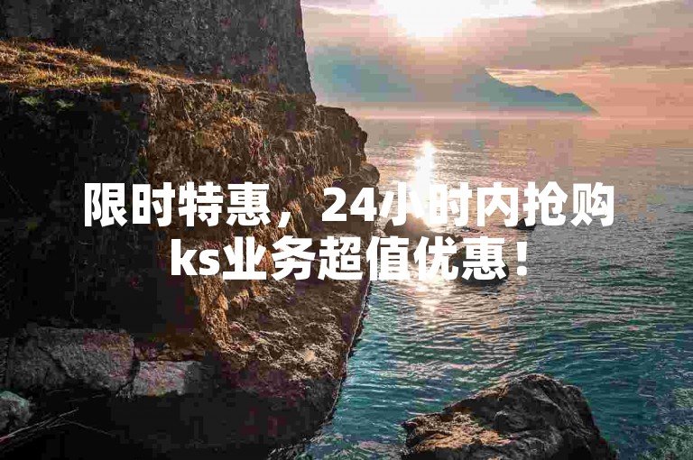 限时特惠，24小时内抢购ks业务超值优惠！