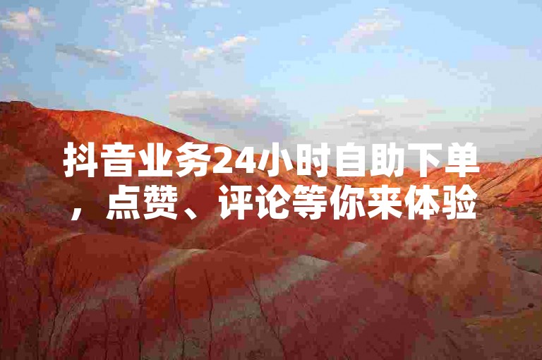 抖音业务24小时自助下单，点赞、评论等你来体验！