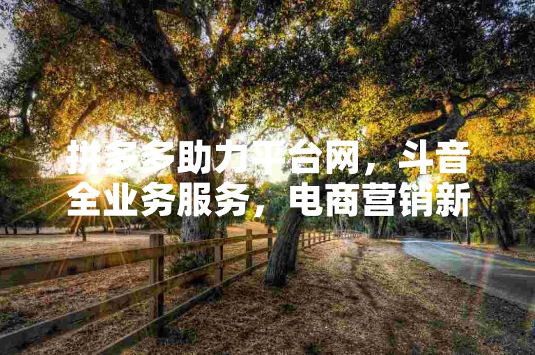 拼多多助力平台网，斗音全业务服务，电商营销新势力。