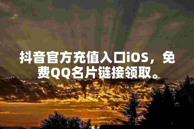 抖音官方充值入口iOS，免费QQ名片链接领取。