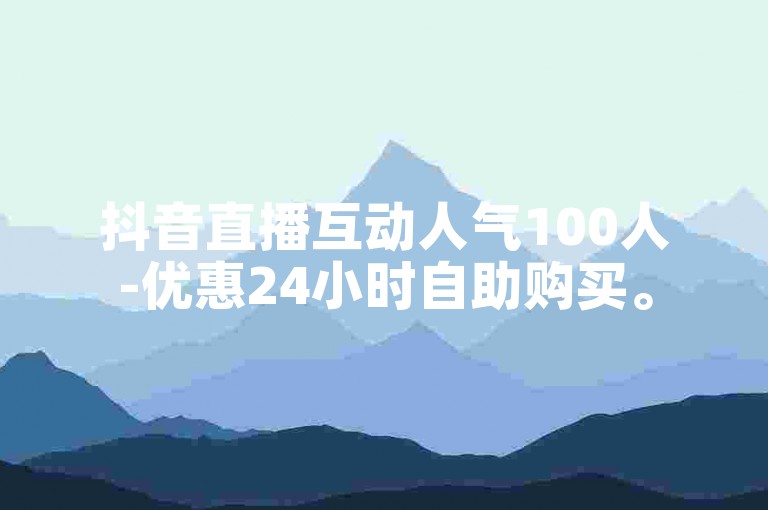 抖音直播互动人气100人-优惠24小时自助购买。