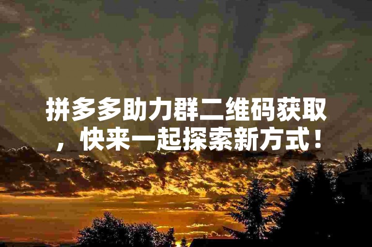 拼多多助力群二维码获取，快来一起探索新方式！