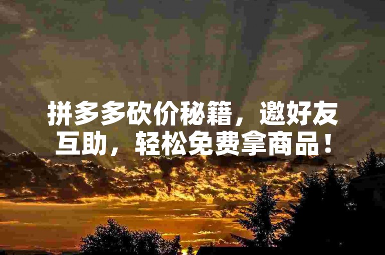 拼多多砍价秘籍，邀好友互助，轻松免费拿商品！