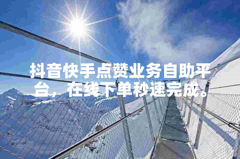 抖音快手点赞业务自助平台，在线下单秒速完成。