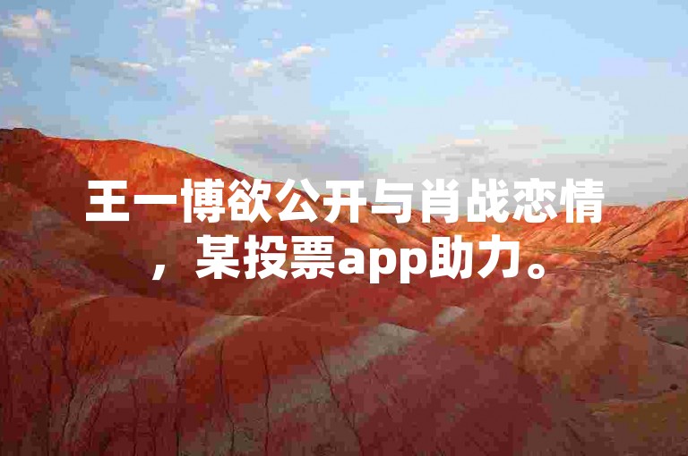 王一博欲公开与肖战恋情，某投票app助力。