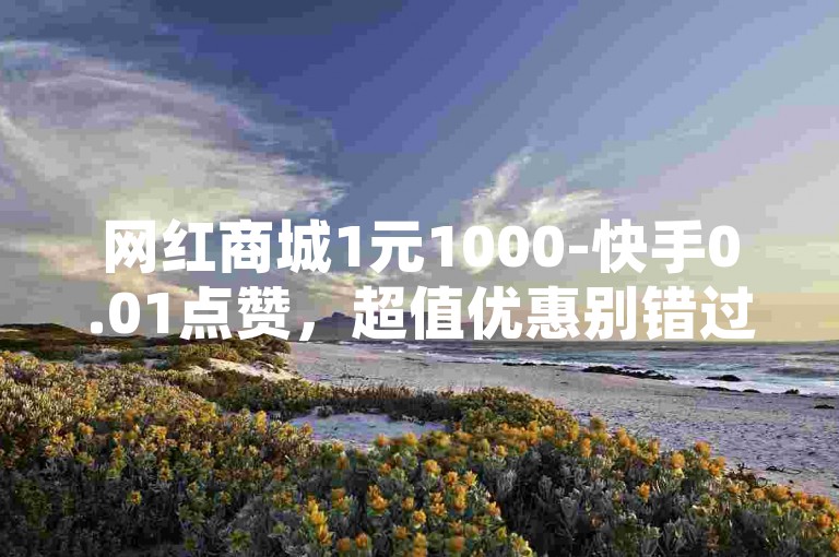 网红商城1元1000-快手0.01点赞，超值优惠别错过！