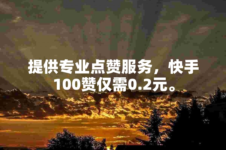 提供专业点赞服务，快手100赞仅需0.2元。