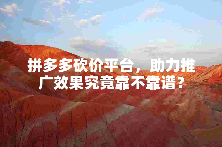 拼多多砍价平台，助力推广效果究竟靠不靠谱？