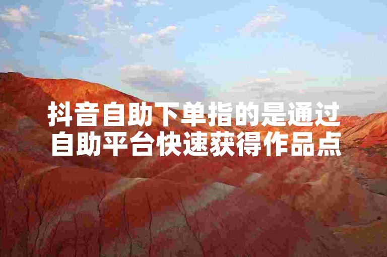 抖音自助下单指的是通过自助平台快速获得作品点赞等服务。